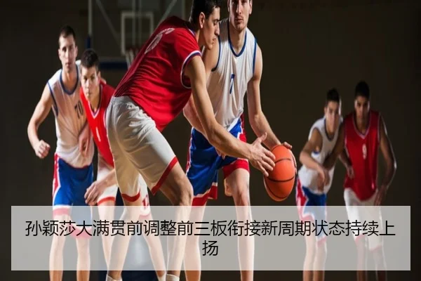 孙颖莎大满贯前调整前三板衔接新周期状态持续上扬