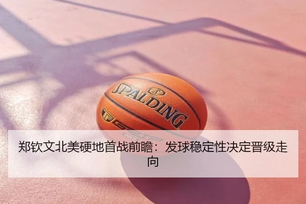 郑钦文北美硬地首战前瞻：发球稳定性决定晋级走向