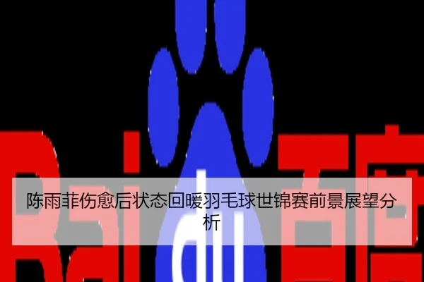 陈雨菲伤愈后状态回暖羽毛球世锦赛前景展望分析