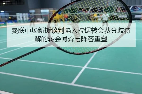 曼联中场新援谈判陷入拉锯转会费分歧待解的转会博弈与阵容重塑