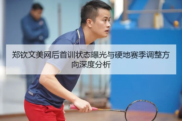 郑钦文美网后首训状态曝光与硬地赛季调整方向深度分析