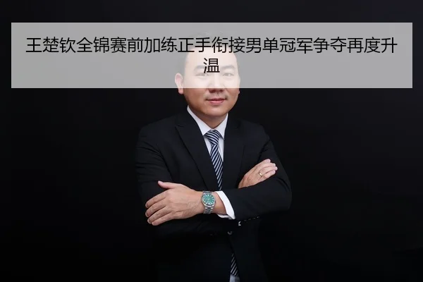 王楚钦全锦赛前加练正手衔接男单冠军争夺再度升温