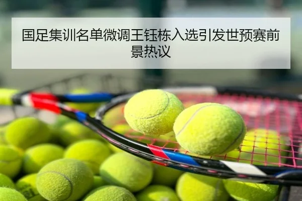 国足集训名单微调王钰栋入选引发世预赛前景热议
