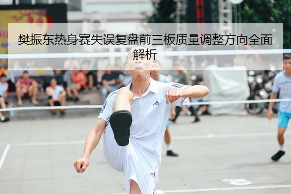 樊振东热身赛失误复盘前三板质量调整方向全面解析