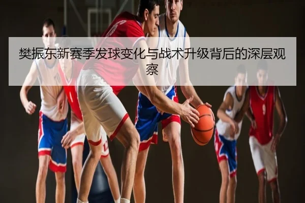 樊振东新赛季发球变化与战术升级背后的深层观察